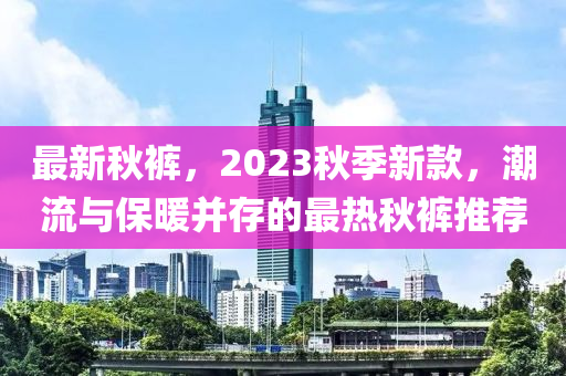 最新秋褲，2023秋季新款，潮流與保暖并存的最熱秋褲推薦