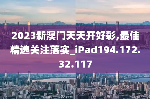 2023新澳門(mén)天天開(kāi)好彩,最佳精選關(guān)注落實(shí)_iPad194.172.32.117