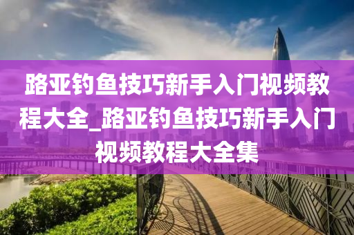 路亞釣魚技巧新手入門視頻教程大全_路亞釣魚技巧新手入門視頻教程大全集-第1張圖片-姜太公愛釣魚