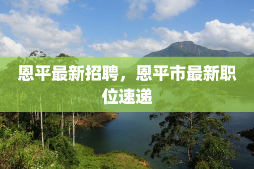 恩平最新招聘，恩平市最新職位速遞-第1張圖片-姜太公愛(ài)釣魚(yú)