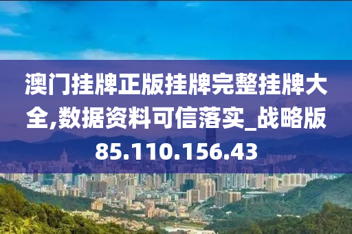 澳門掛牌正版掛牌完整掛牌大全,數(shù)據(jù)資料可信落實(shí)_戰(zhàn)略版85.110.156.43