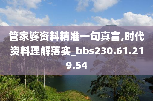 管家婆資料精準(zhǔn)一句真言,時(shí)代資料理解落實(shí)_bbs230.61.219.54