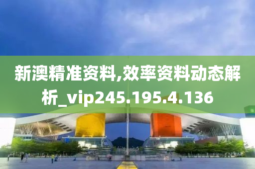 新澳精準(zhǔn)資料,效率資料動(dòng)態(tài)解析_vip245.195.4.136