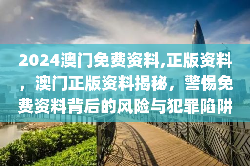 2024澳門免費(fèi)資料,正版資料，澳門正版資料揭秘，警惕免費(fèi)資料背后的風(fēng)險(xiǎn)與犯罪陷阱