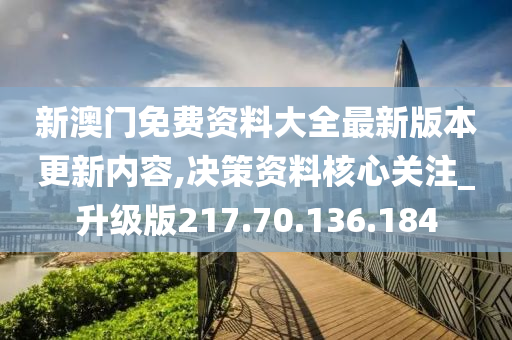 新澳門免費(fèi)資料大全最新版本更新內(nèi)容,決策資料核心關(guān)注_升級(jí)版217.70.136.184