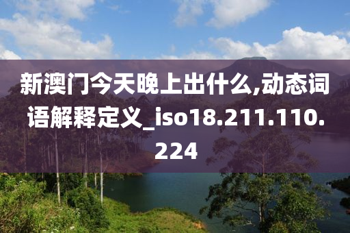 新澳門今天晚上出什么,動態(tài)詞語解釋定義_iso18.211.110.224