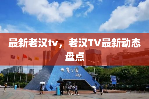 最新老漢tv，老漢TV最新動(dòng)態(tài)盤點(diǎn)