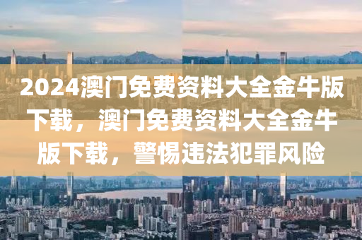 2024澳門免費(fèi)資料大全金牛版下載，澳門免費(fèi)資料大全金牛版下載，警惕違法犯罪風(fēng)險(xiǎn)-第1張圖片-姜太公愛釣魚