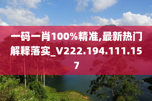 一碼一肖100%精準(zhǔn),最新熱門解釋落實_V222.194.111.157