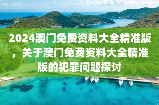 2024澳門免費資料大全精準(zhǔn)版，關(guān)于澳門免費資料大全精準(zhǔn)版的犯罪問題探討-第1張圖片-姜太公愛釣魚