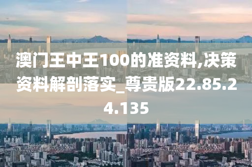 澳門王中王100的準(zhǔn)資料,決策資料解剖落實(shí)_尊貴版22.85.24.135