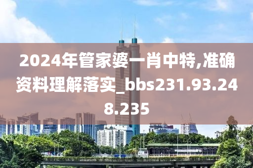 2024年管家婆一肖中特,準(zhǔn)確資料理解落實_bbs231.93.248.235