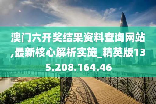 澳門六開獎結(jié)果資料查詢網(wǎng)站,最新核心解析實施_精英版135.208.164.46