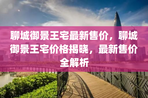 聊城御景王宅最新售價，聊城御景王宅價格揭曉，最新售價全解析