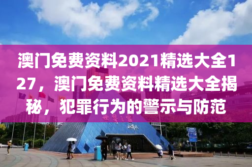 澳門免費資料2021精選大全127，澳門免費資料精選大全揭秘，犯罪行為的警示與防范-第1張圖片-姜太公愛釣魚