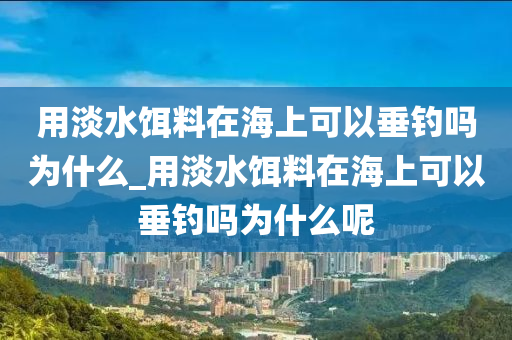 用淡水餌料在海上可以垂釣嗎為什么_用淡水餌料在海上可以垂釣嗎為什么呢-第1張圖片-姜太公愛釣魚