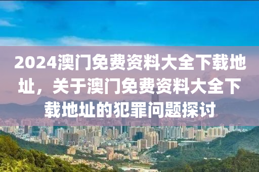 2024澳門免費資料大全下載地址，關(guān)于澳門免費資料大全下載地址的犯罪問題探討-第1張圖片-姜太公愛釣魚