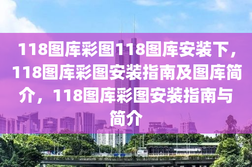 118圖庫彩圖118圖庫安裝下，118圖庫彩圖安裝指南及圖庫簡介，118圖庫彩圖安裝指南與簡介-第1張圖片-姜太公愛釣魚