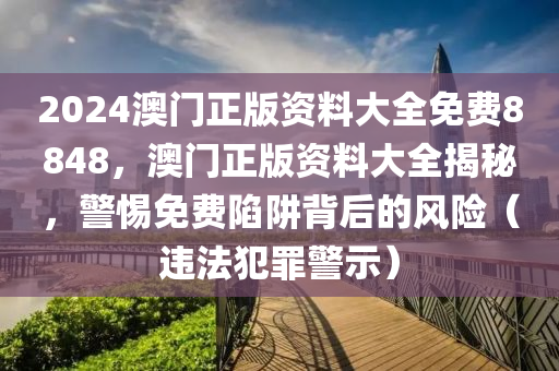 2024澳門正版資料大全免費(fèi)8848，澳門正版資料大全揭秘，警惕免費(fèi)陷阱背后的風(fēng)險(xiǎn)（違法犯罪警示）-第1張圖片-姜太公愛釣魚