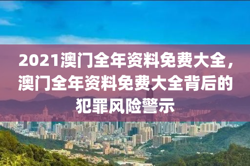 2021澳門(mén)全年資料免費(fèi)大全，澳門(mén)全年資料免費(fèi)大全背后的犯罪風(fēng)險(xiǎn)警示-第1張圖片-姜太公愛(ài)釣魚(yú)