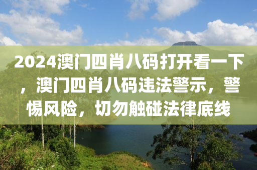 2024澳門四肖八碼打開看一下，澳門四肖八碼違法警示，警惕風(fēng)險，切勿觸碰法律底線-第1張圖片-姜太公愛釣魚