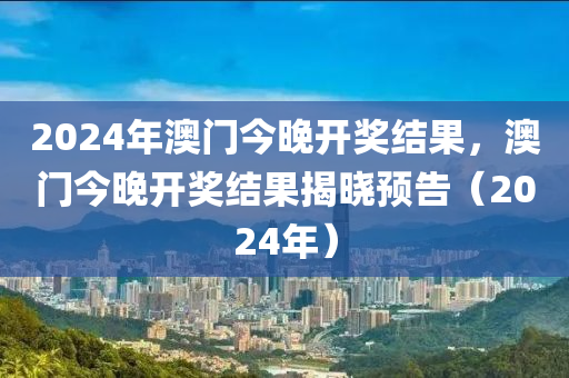 2024年澳門今晚開獎(jiǎng)結(jié)果，澳門今晚開獎(jiǎng)結(jié)果揭曉預(yù)告（2024年）-第1張圖片-姜太公愛釣魚