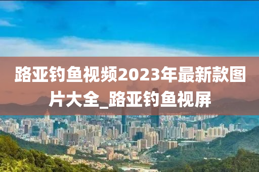 路亞釣魚視頻2023年最新款圖片大全_路亞釣魚視屏-第1張圖片-姜太公愛釣魚