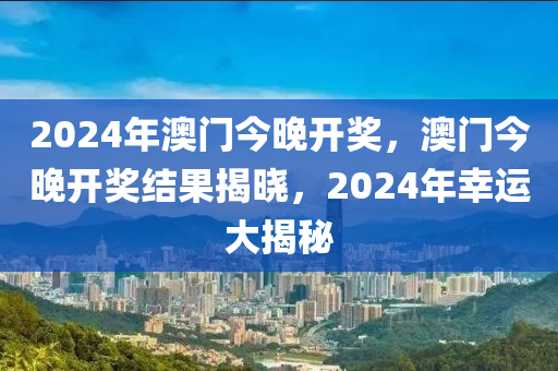 2024年澳門今晚開獎(jiǎng)，澳門今晚開獎(jiǎng)結(jié)果揭曉，2024年幸運(yùn)大揭秘-第1張圖片-姜太公愛釣魚