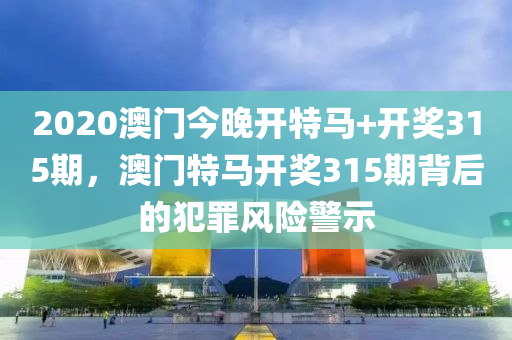 2020澳門今晚開特馬+開獎(jiǎng)315期，澳門特馬開獎(jiǎng)315期背后的犯罪風(fēng)險(xiǎn)警示-第1張圖片-姜太公愛釣魚