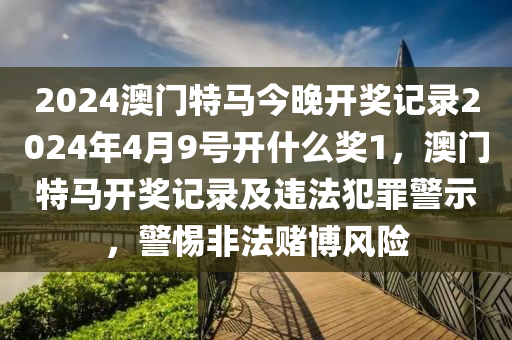 2024澳門特馬今晚開獎(jiǎng)記錄2024年4月9號(hào)開什么獎(jiǎng)1，澳門特馬開獎(jiǎng)記錄及違法犯罪警示，警惕非法賭博風(fēng)險(xiǎn)-第1張圖片-姜太公愛釣魚