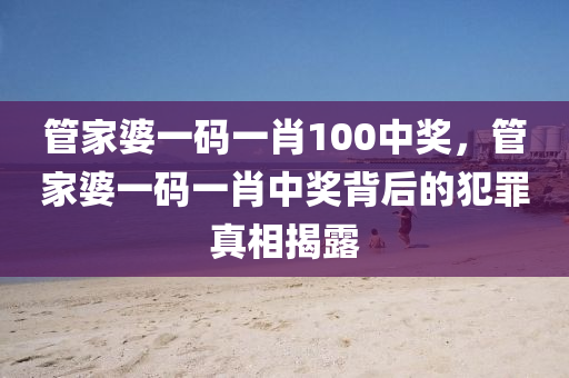 管家婆一碼一肖100中獎(jiǎng)，管家婆一碼一肖中獎(jiǎng)背后的犯罪真相揭露-第1張圖片-姜太公愛(ài)釣魚(yú)