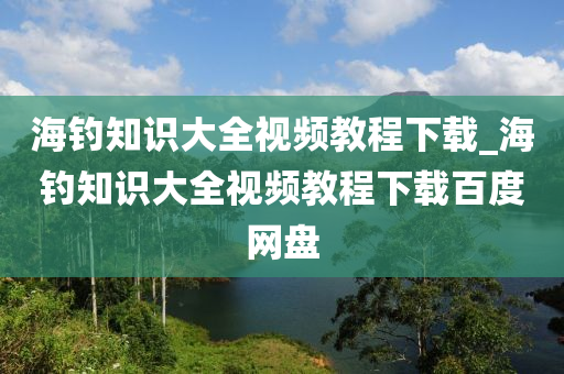 海釣知識大全視頻教程下載_海釣知識大全視頻教程下載百度網(wǎng)盤-第1張圖片-姜太公愛釣魚