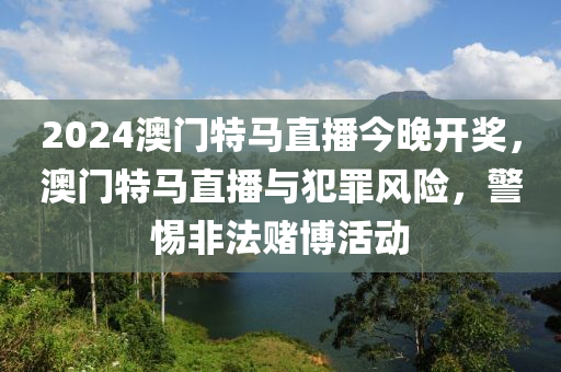 2024澳門特馬直播今晚開(kāi)獎(jiǎng)，澳門特馬直播與犯罪風(fēng)險(xiǎn)，警惕非法賭博活動(dòng)-第1張圖片-姜太公愛(ài)釣魚(yú)