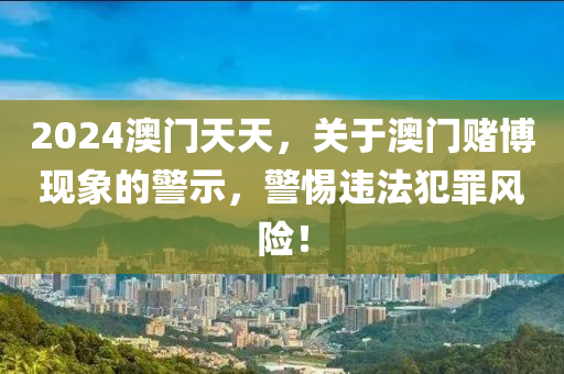 2024澳門天天，關(guān)于澳門賭博現(xiàn)象的警示，警惕違法犯罪風(fēng)險！-第1張圖片-姜太公愛釣魚